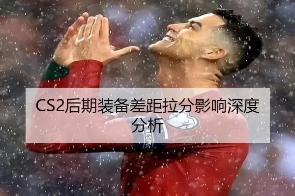 CS2后期装备差距拉分影响深度分析