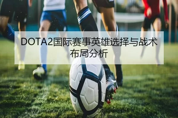 DOTA2国际赛事英雄选择与战术布局分析